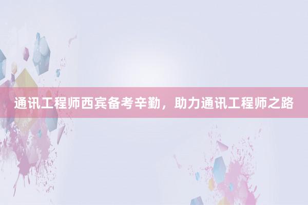 通讯工程师西宾备考辛勤，助力通讯工程师之路
