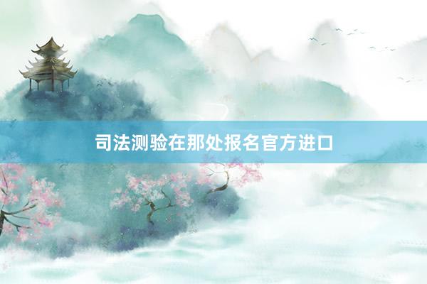 司法测验在那处报名官方进口
